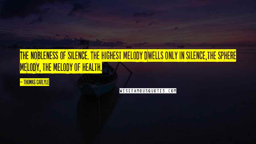Thomas Carlyle Quotes: The nobleness of silence. The highest melody dwells only in silence,the sphere melody, the melody of health.