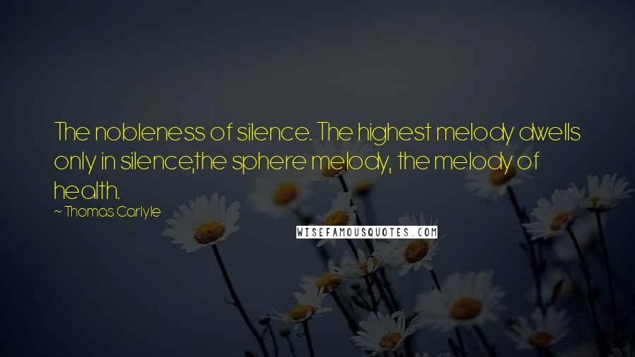Thomas Carlyle Quotes: The nobleness of silence. The highest melody dwells only in silence,the sphere melody, the melody of health.