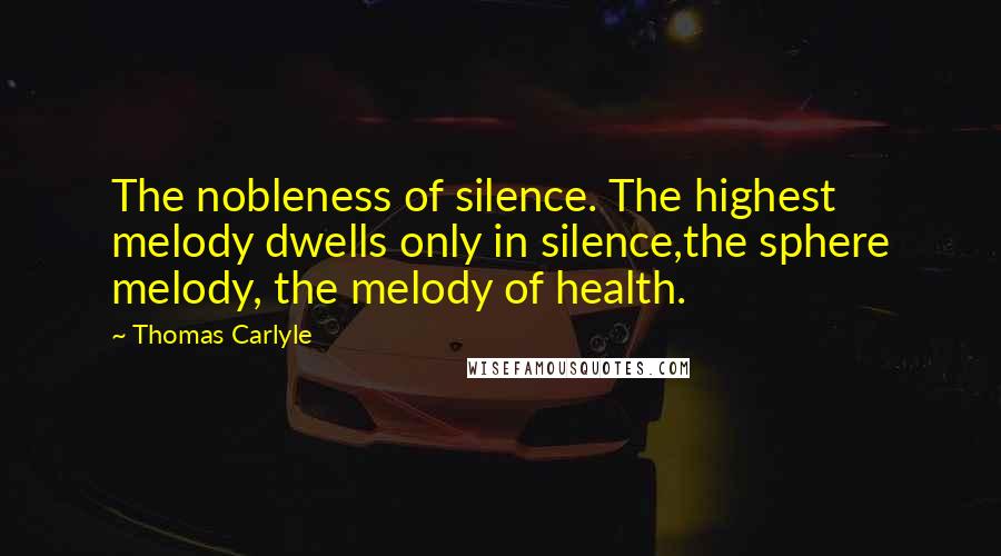 Thomas Carlyle Quotes: The nobleness of silence. The highest melody dwells only in silence,the sphere melody, the melody of health.