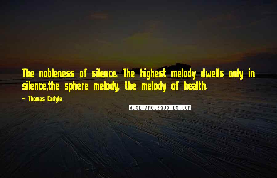 Thomas Carlyle Quotes: The nobleness of silence. The highest melody dwells only in silence,the sphere melody, the melody of health.