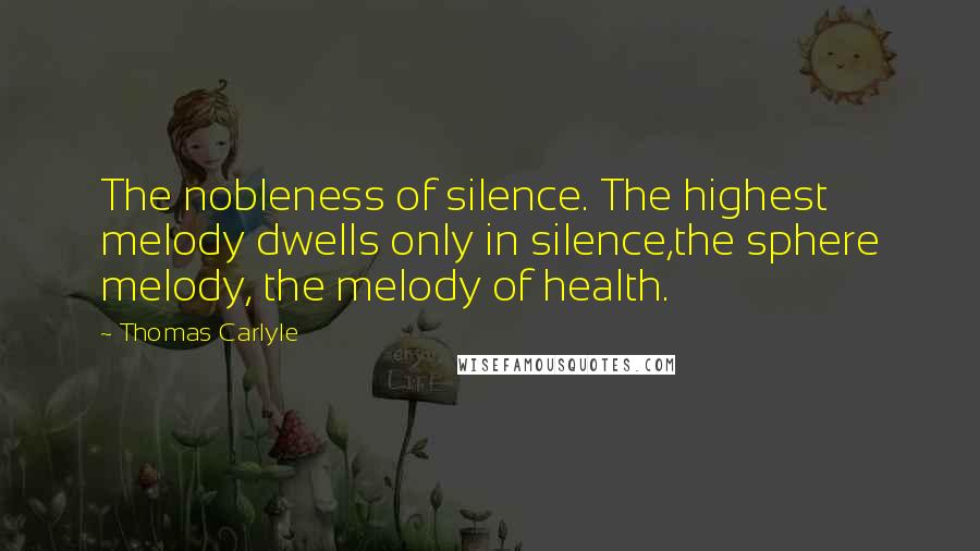 Thomas Carlyle Quotes: The nobleness of silence. The highest melody dwells only in silence,the sphere melody, the melody of health.