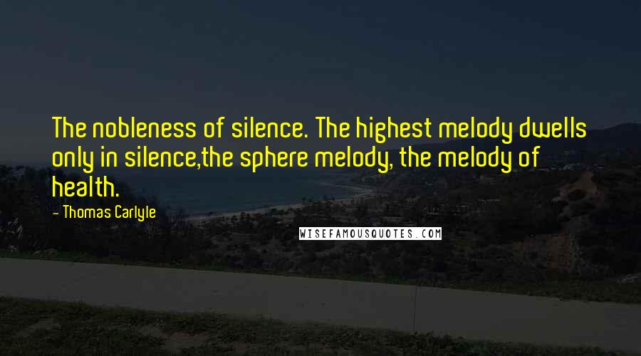 Thomas Carlyle Quotes: The nobleness of silence. The highest melody dwells only in silence,the sphere melody, the melody of health.