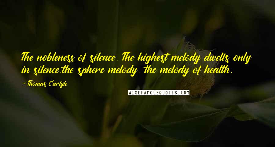 Thomas Carlyle Quotes: The nobleness of silence. The highest melody dwells only in silence,the sphere melody, the melody of health.