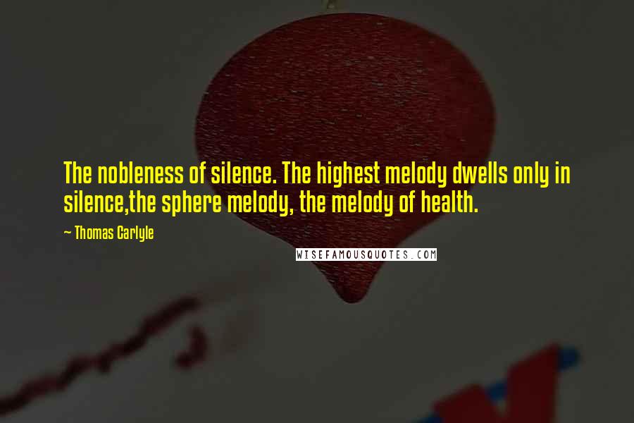 Thomas Carlyle Quotes: The nobleness of silence. The highest melody dwells only in silence,the sphere melody, the melody of health.