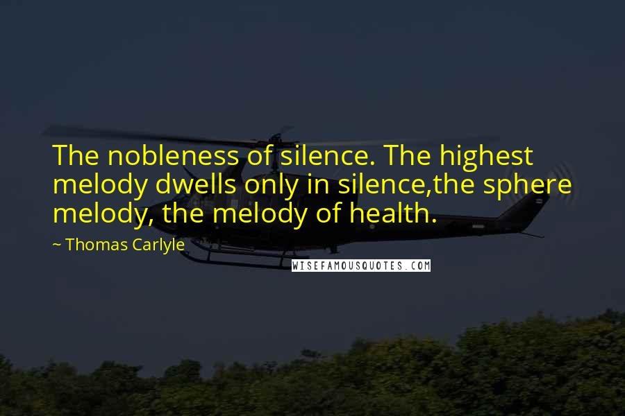 Thomas Carlyle Quotes: The nobleness of silence. The highest melody dwells only in silence,the sphere melody, the melody of health.
