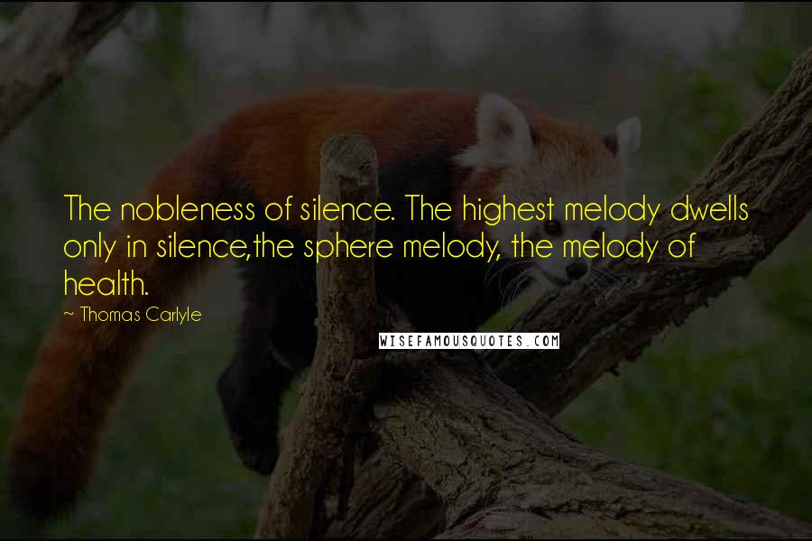 Thomas Carlyle Quotes: The nobleness of silence. The highest melody dwells only in silence,the sphere melody, the melody of health.