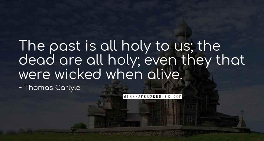 Thomas Carlyle Quotes: The past is all holy to us; the dead are all holy; even they that were wicked when alive.