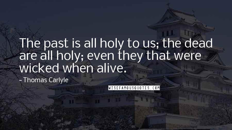 Thomas Carlyle Quotes: The past is all holy to us; the dead are all holy; even they that were wicked when alive.