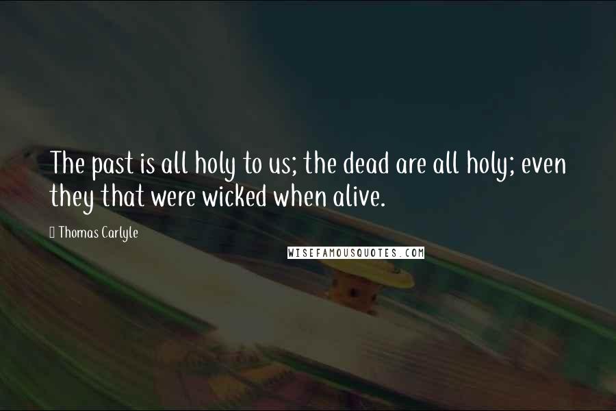 Thomas Carlyle Quotes: The past is all holy to us; the dead are all holy; even they that were wicked when alive.