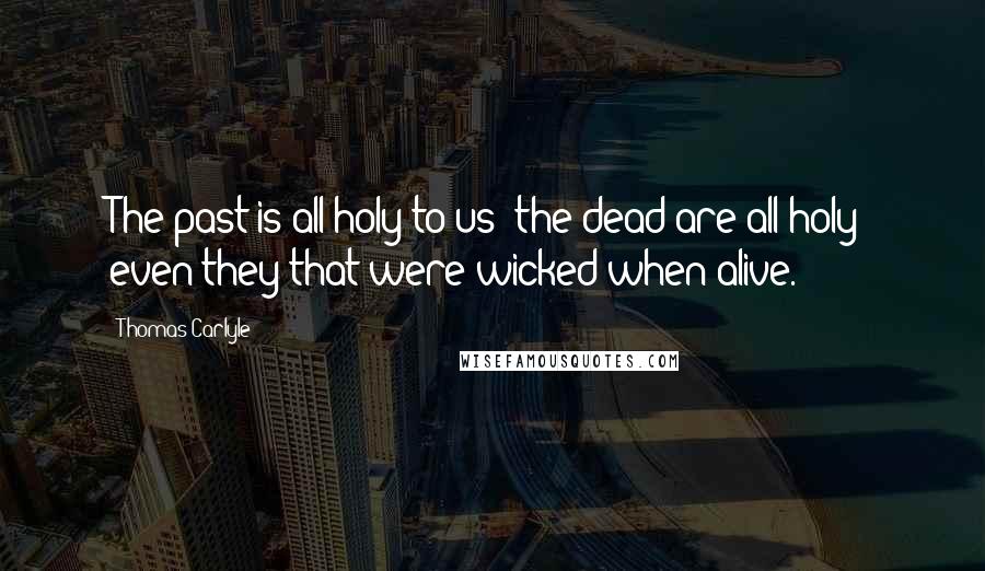 Thomas Carlyle Quotes: The past is all holy to us; the dead are all holy; even they that were wicked when alive.