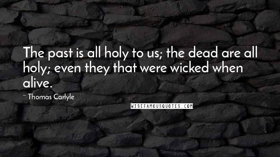 Thomas Carlyle Quotes: The past is all holy to us; the dead are all holy; even they that were wicked when alive.