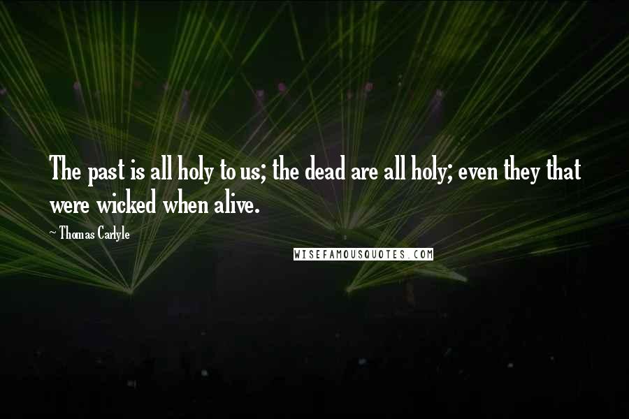 Thomas Carlyle Quotes: The past is all holy to us; the dead are all holy; even they that were wicked when alive.