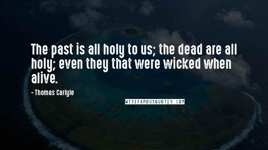Thomas Carlyle Quotes: The past is all holy to us; the dead are all holy; even they that were wicked when alive.