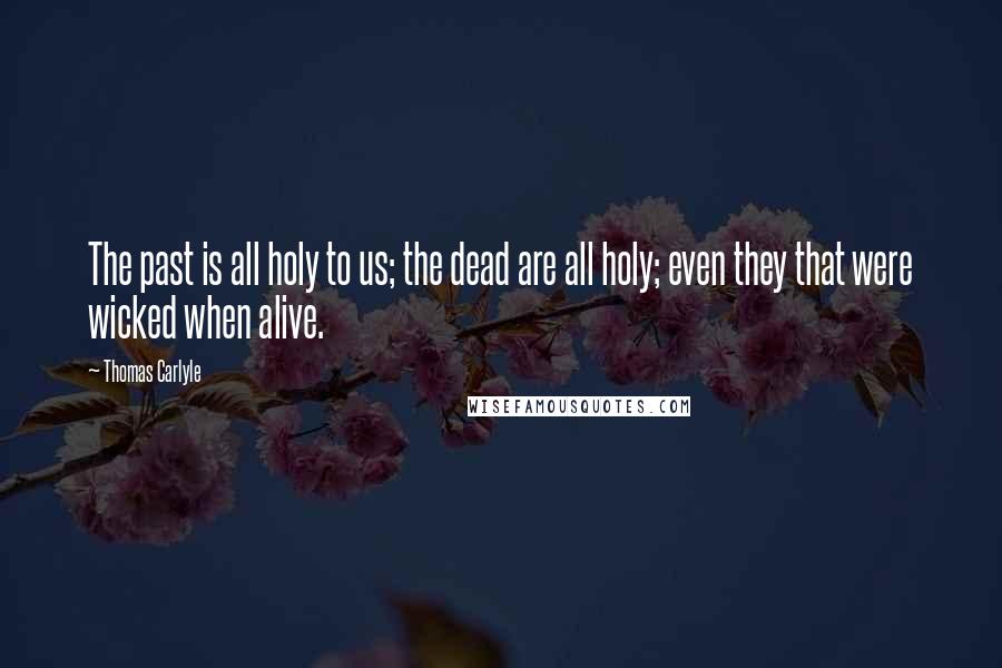 Thomas Carlyle Quotes: The past is all holy to us; the dead are all holy; even they that were wicked when alive.