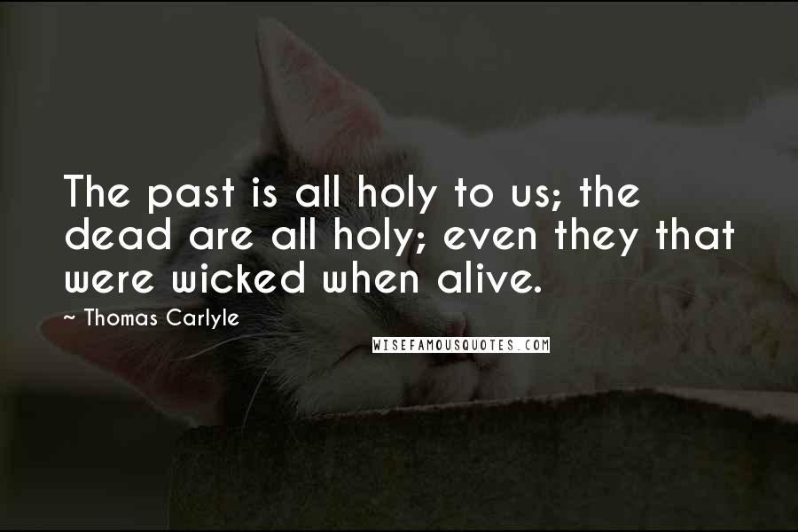 Thomas Carlyle Quotes: The past is all holy to us; the dead are all holy; even they that were wicked when alive.