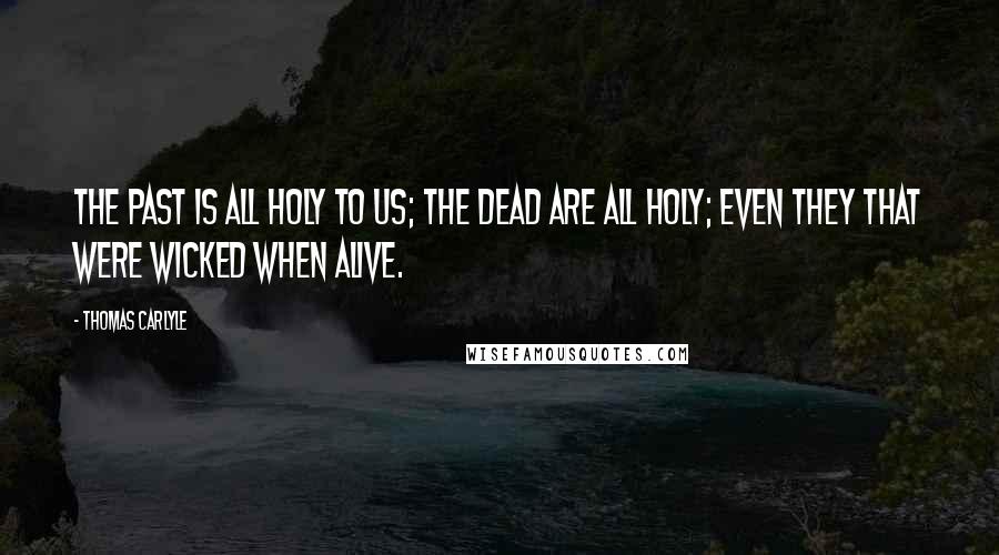 Thomas Carlyle Quotes: The past is all holy to us; the dead are all holy; even they that were wicked when alive.