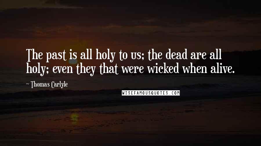 Thomas Carlyle Quotes: The past is all holy to us; the dead are all holy; even they that were wicked when alive.