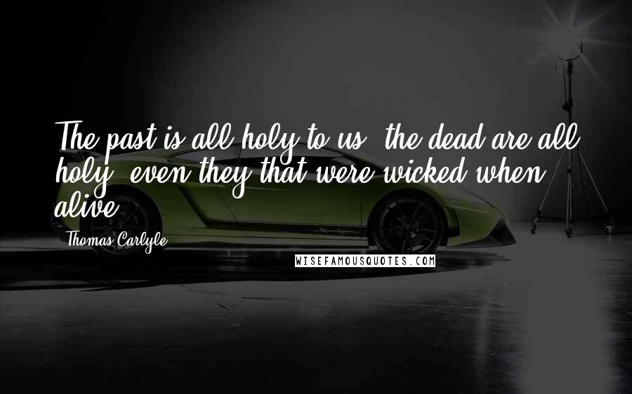 Thomas Carlyle Quotes: The past is all holy to us; the dead are all holy; even they that were wicked when alive.