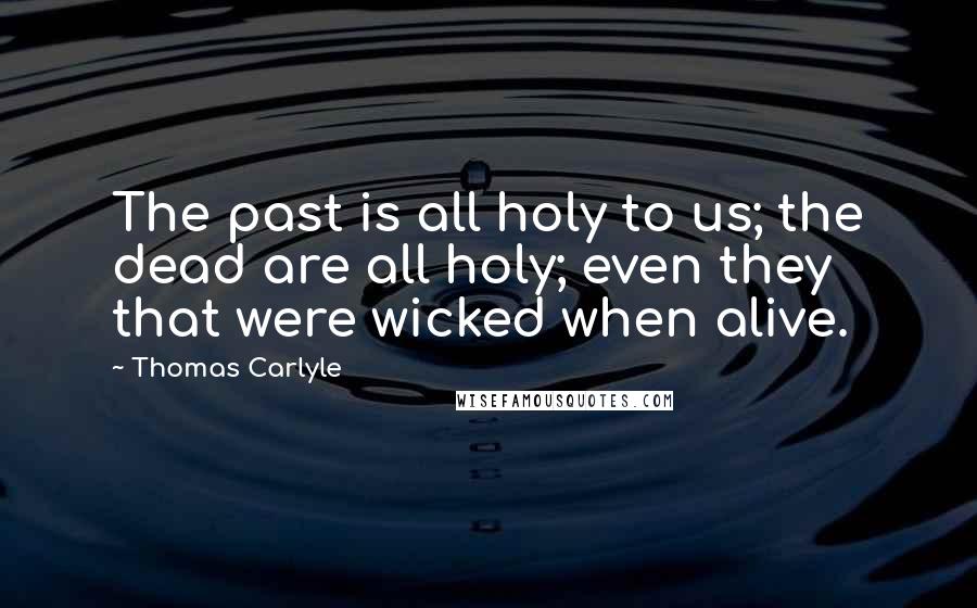 Thomas Carlyle Quotes: The past is all holy to us; the dead are all holy; even they that were wicked when alive.
