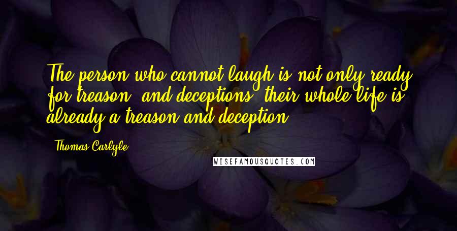 Thomas Carlyle Quotes: The person who cannot laugh is not only ready for treason, and deceptions, their whole life is already a treason and deception.