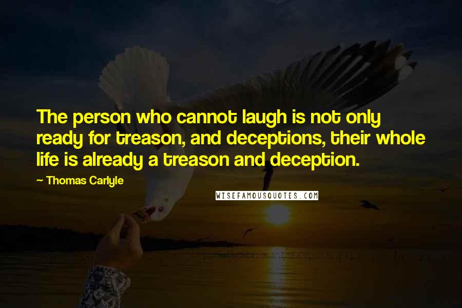 Thomas Carlyle Quotes: The person who cannot laugh is not only ready for treason, and deceptions, their whole life is already a treason and deception.