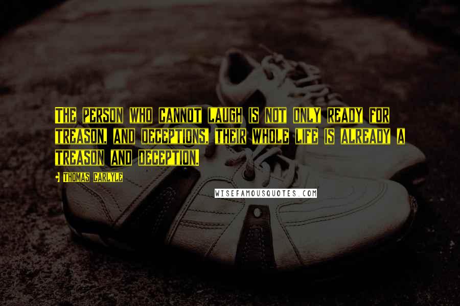 Thomas Carlyle Quotes: The person who cannot laugh is not only ready for treason, and deceptions, their whole life is already a treason and deception.