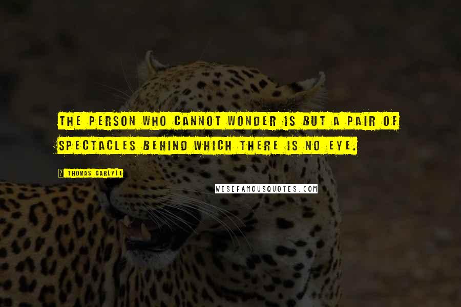 Thomas Carlyle Quotes: The person who cannot wonder is but a pair of spectacles behind which there is no eye.