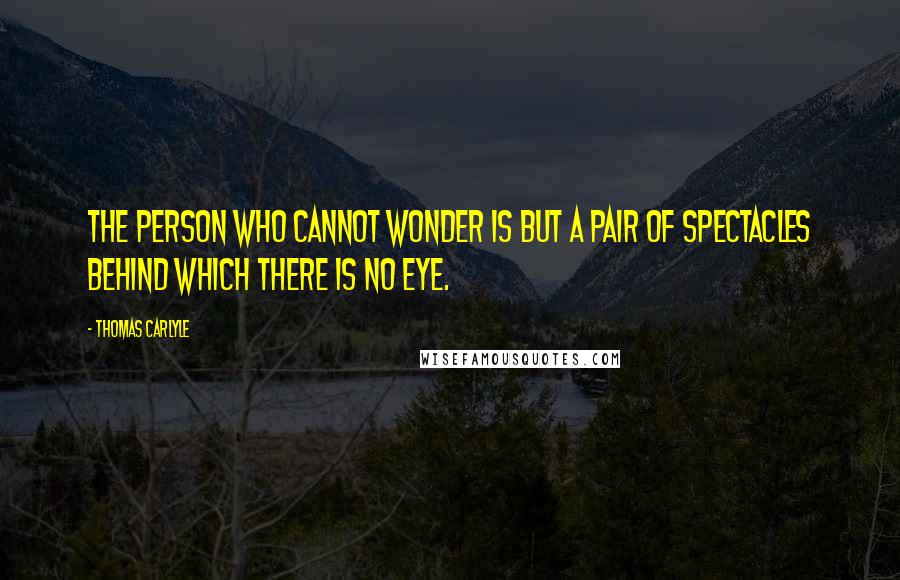 Thomas Carlyle Quotes: The person who cannot wonder is but a pair of spectacles behind which there is no eye.