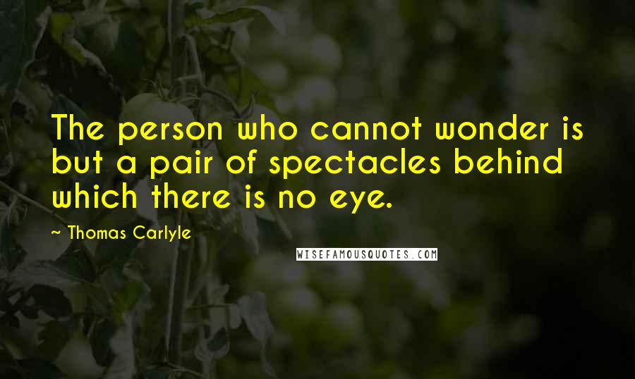 Thomas Carlyle Quotes: The person who cannot wonder is but a pair of spectacles behind which there is no eye.