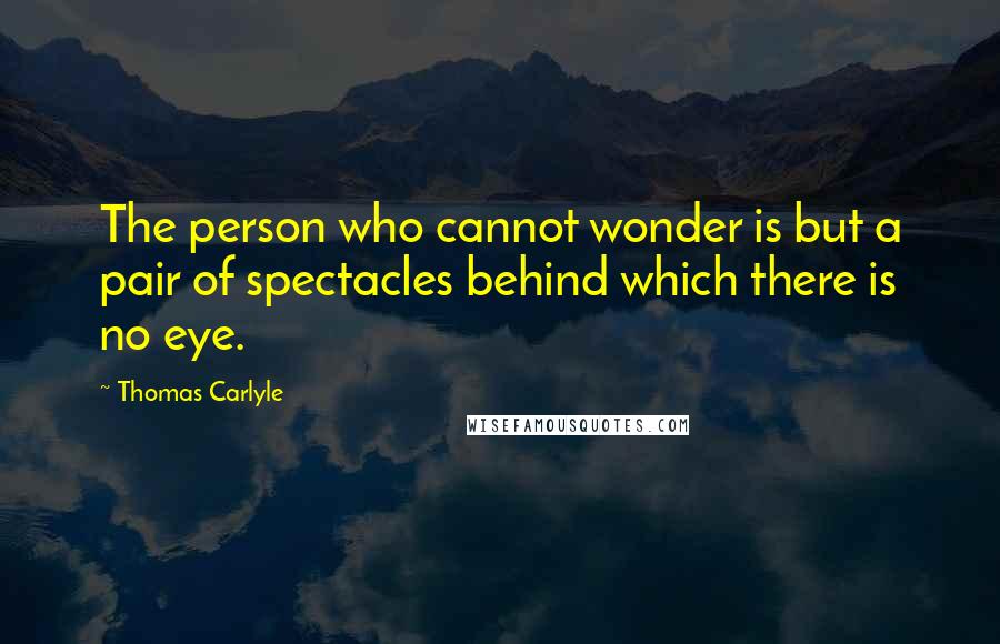 Thomas Carlyle Quotes: The person who cannot wonder is but a pair of spectacles behind which there is no eye.