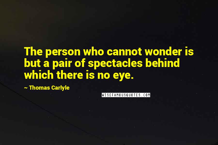 Thomas Carlyle Quotes: The person who cannot wonder is but a pair of spectacles behind which there is no eye.