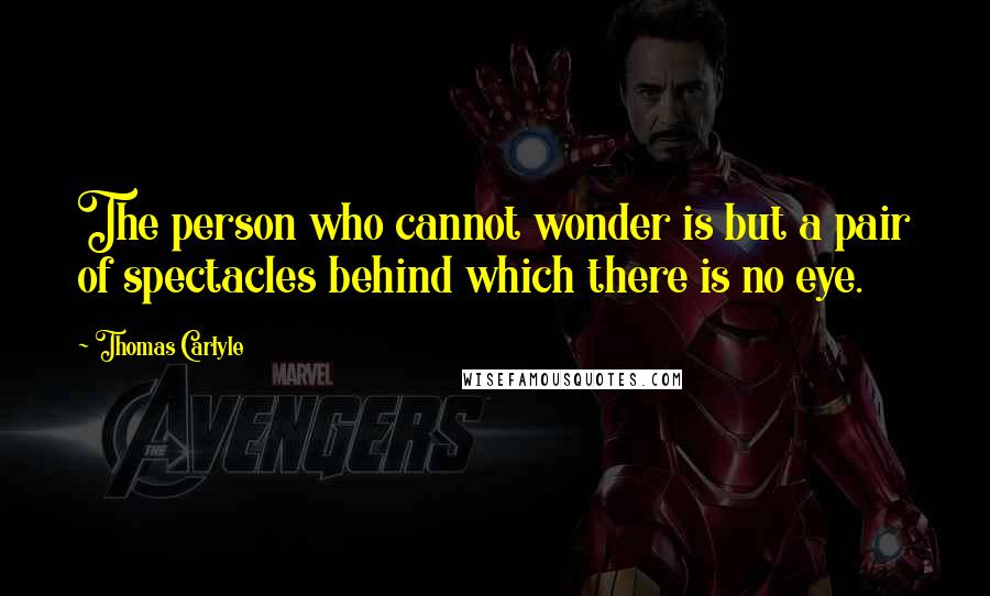 Thomas Carlyle Quotes: The person who cannot wonder is but a pair of spectacles behind which there is no eye.