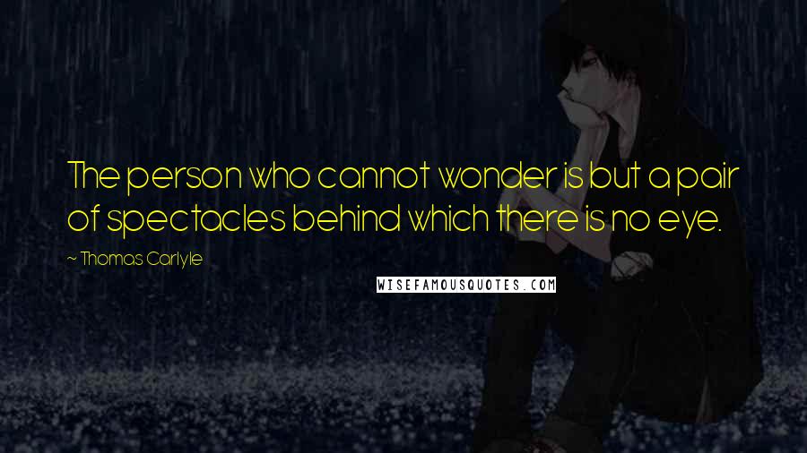 Thomas Carlyle Quotes: The person who cannot wonder is but a pair of spectacles behind which there is no eye.