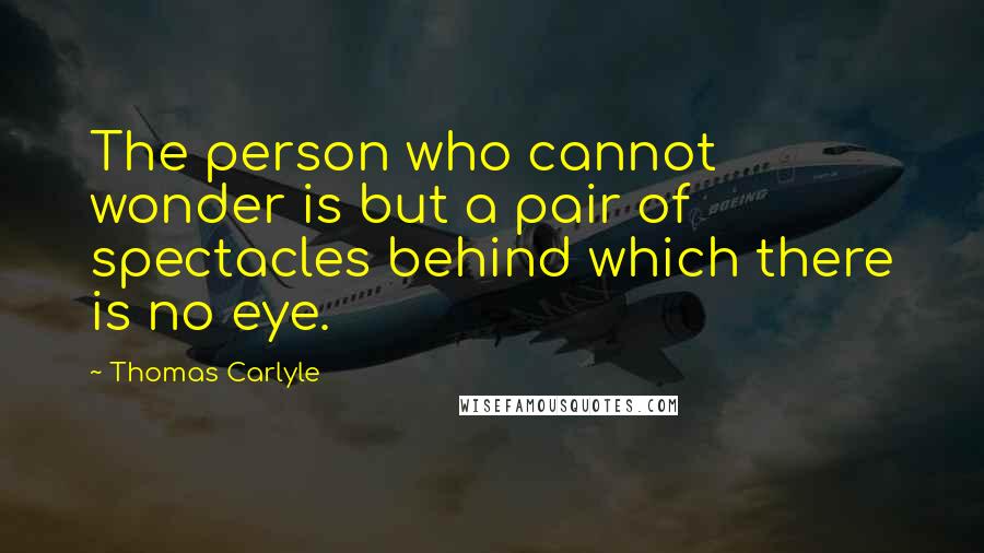 Thomas Carlyle Quotes: The person who cannot wonder is but a pair of spectacles behind which there is no eye.