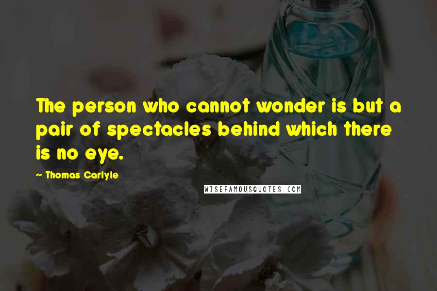 Thomas Carlyle Quotes: The person who cannot wonder is but a pair of spectacles behind which there is no eye.