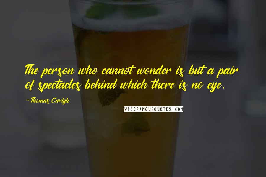 Thomas Carlyle Quotes: The person who cannot wonder is but a pair of spectacles behind which there is no eye.