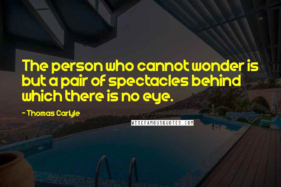 Thomas Carlyle Quotes: The person who cannot wonder is but a pair of spectacles behind which there is no eye.