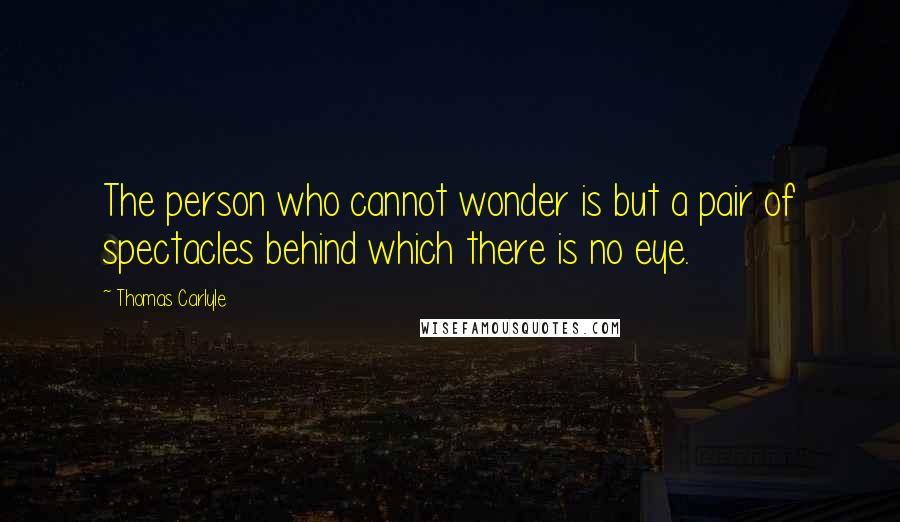 Thomas Carlyle Quotes: The person who cannot wonder is but a pair of spectacles behind which there is no eye.