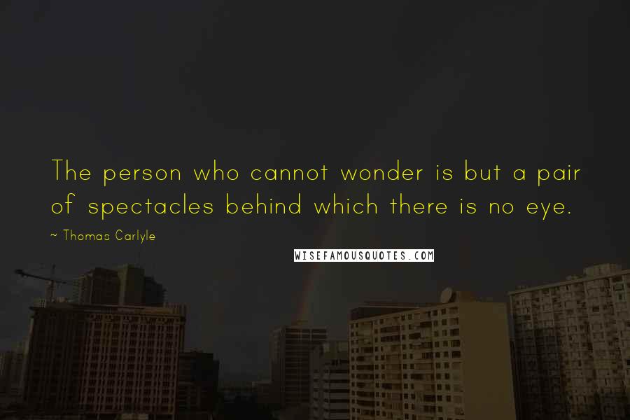 Thomas Carlyle Quotes: The person who cannot wonder is but a pair of spectacles behind which there is no eye.