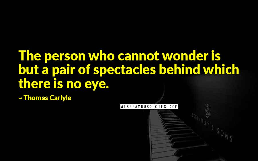 Thomas Carlyle Quotes: The person who cannot wonder is but a pair of spectacles behind which there is no eye.