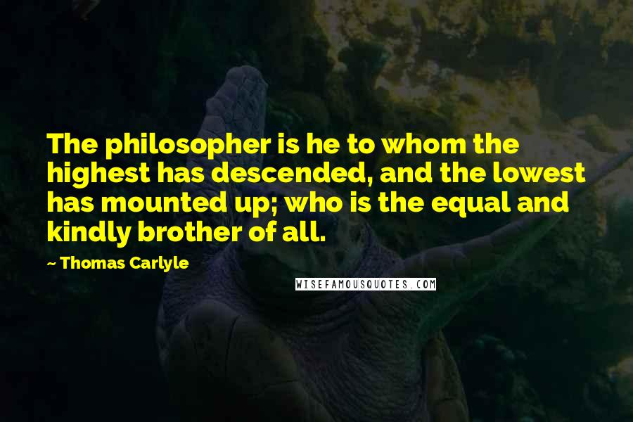 Thomas Carlyle Quotes: The philosopher is he to whom the highest has descended, and the lowest has mounted up; who is the equal and kindly brother of all.