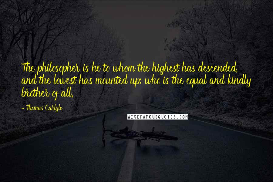 Thomas Carlyle Quotes: The philosopher is he to whom the highest has descended, and the lowest has mounted up; who is the equal and kindly brother of all.