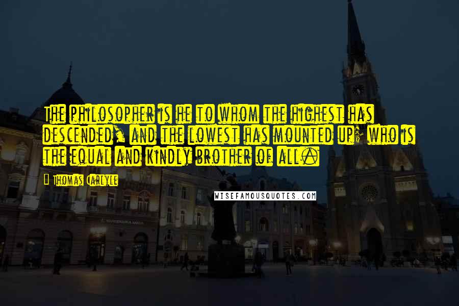 Thomas Carlyle Quotes: The philosopher is he to whom the highest has descended, and the lowest has mounted up; who is the equal and kindly brother of all.