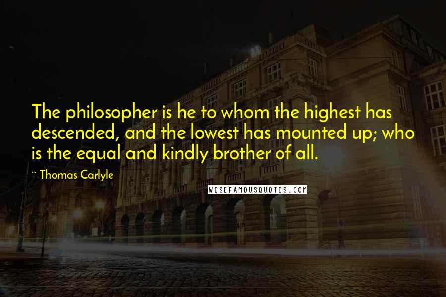 Thomas Carlyle Quotes: The philosopher is he to whom the highest has descended, and the lowest has mounted up; who is the equal and kindly brother of all.