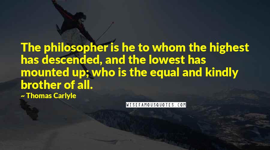 Thomas Carlyle Quotes: The philosopher is he to whom the highest has descended, and the lowest has mounted up; who is the equal and kindly brother of all.