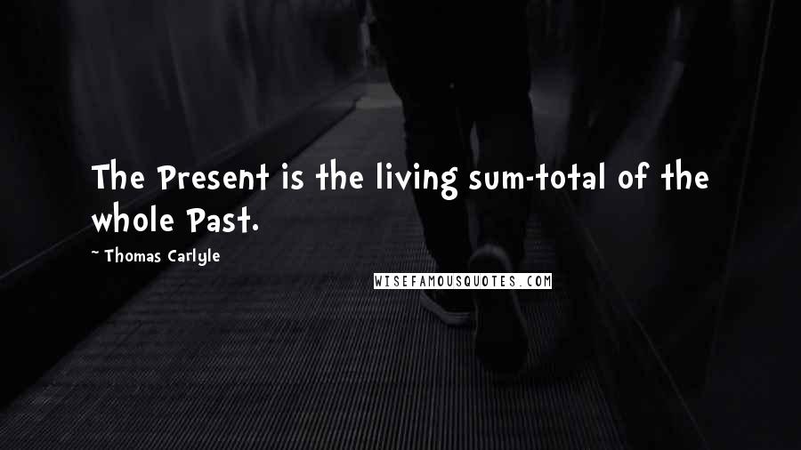Thomas Carlyle Quotes: The Present is the living sum-total of the whole Past.