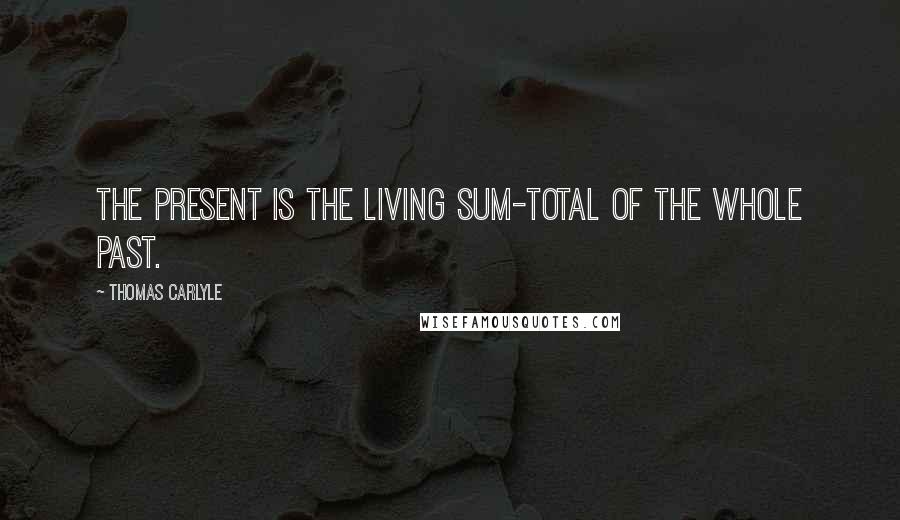 Thomas Carlyle Quotes: The Present is the living sum-total of the whole Past.