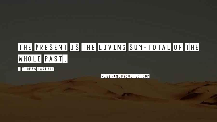Thomas Carlyle Quotes: The Present is the living sum-total of the whole Past.
