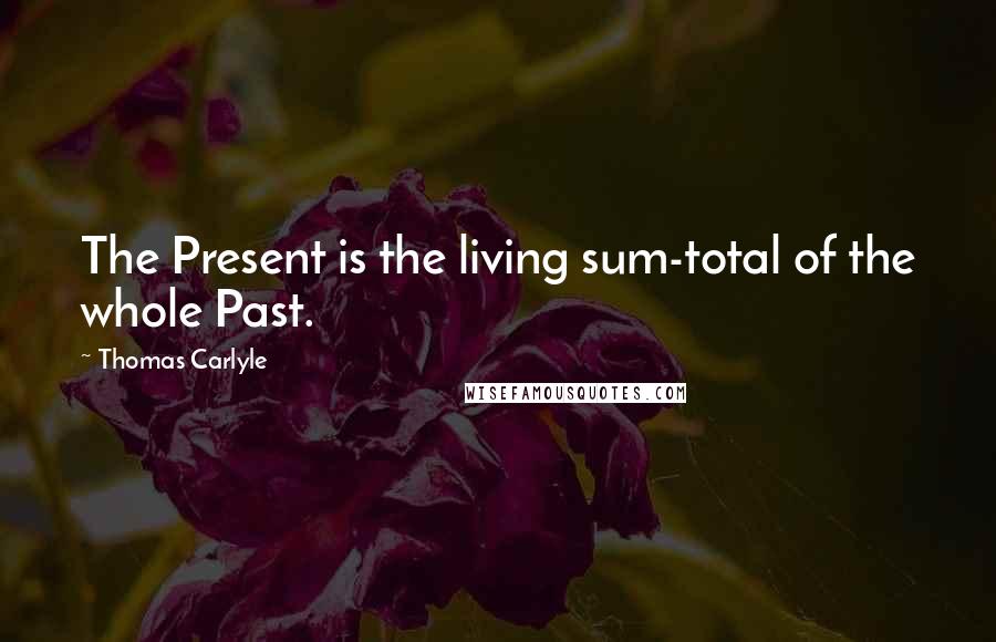 Thomas Carlyle Quotes: The Present is the living sum-total of the whole Past.