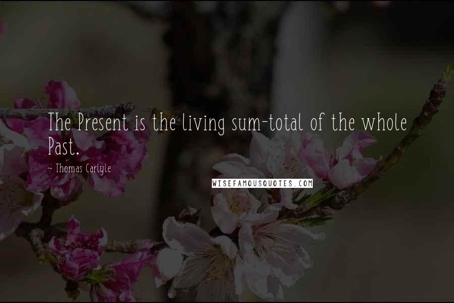 Thomas Carlyle Quotes: The Present is the living sum-total of the whole Past.